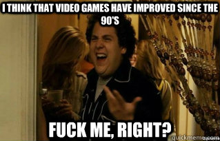 I think that video games have improved since the 90's FUCK ME, RIGHT? - I think that video games have improved since the 90's FUCK ME, RIGHT?  Misc