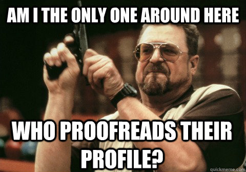 Am I the only one around here who Proofreads their profile? - Am I the only one around here who Proofreads their profile?  Am I the only one