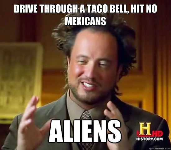Drive through a taco bell, hit no mexicans aliens  Ancient Aliens