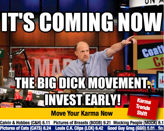 it's coming now the big dick movement. invest early!  Mad Karma with Jim Cramer