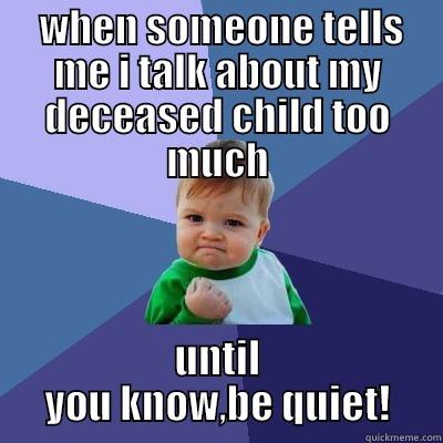  WHEN SOMEONE TELLS ME I TALK ABOUT MY DECEASED CHILD TOO MUCH UNTIL YOU KNOW,BE QUIET! Success Kid