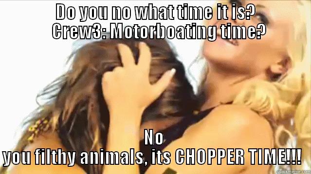                 DO YOU NO WHAT TIME IT IS?                   CREW3: MOTORBOATING TIME? NO YOU FILTHY ANIMALS, ITS CHOPPER TIME!!!  Misc
