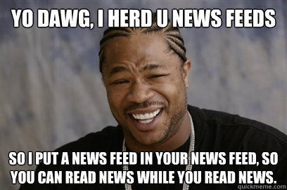 Yo dawg, i herd u news feeds so i put a news feed in your news feed, so you can read news while you read news.  