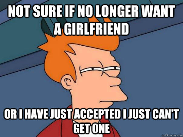 Not sure if no longer want a girlfriend Or I have just accepted I just can't get one  Futurama Fry