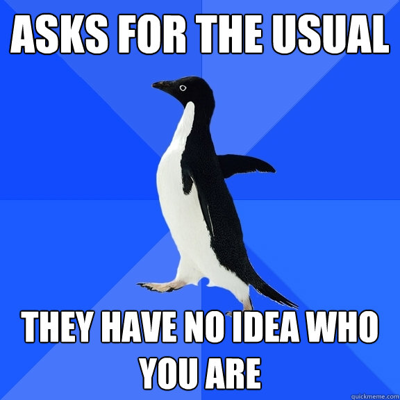 asks for the usual they have no idea who you are  Socially Awkward Penguin