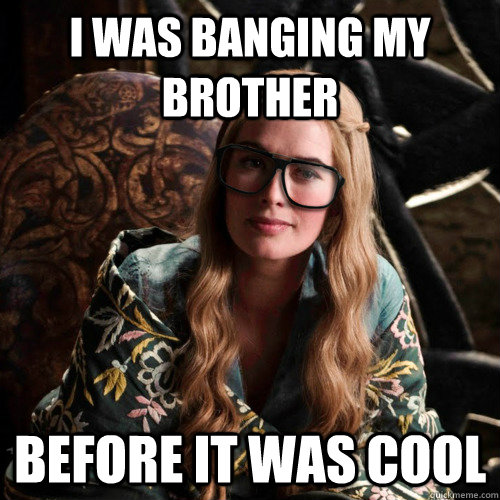 I was banging my brother before it was cool - I was banging my brother before it was cool  Hipster Cersei