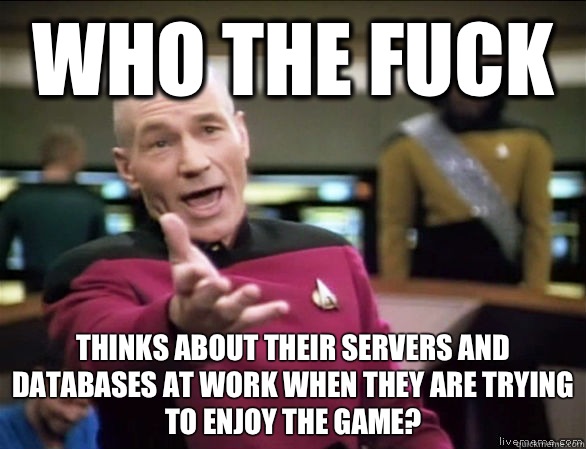 who the fuck Thinks about their servers and databases at work when they are trying to enjoy the game?  Annoyed Picard HD