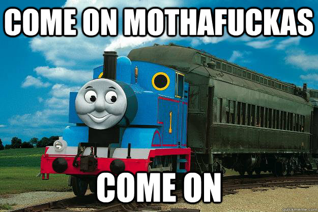come on mothafuckas come on  Thomas the Tank Engine