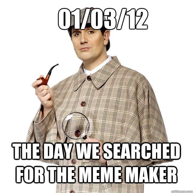 01/03/12 The Day we searched for the Meme maker - 01/03/12 The Day we searched for the Meme maker  No Shit Sherlock