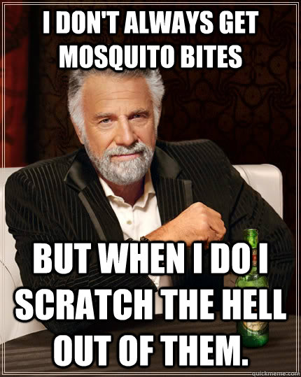 I don't always get mosquito bites   But when I do I scratch the hell out of them.  The Most Interesting Man In The World