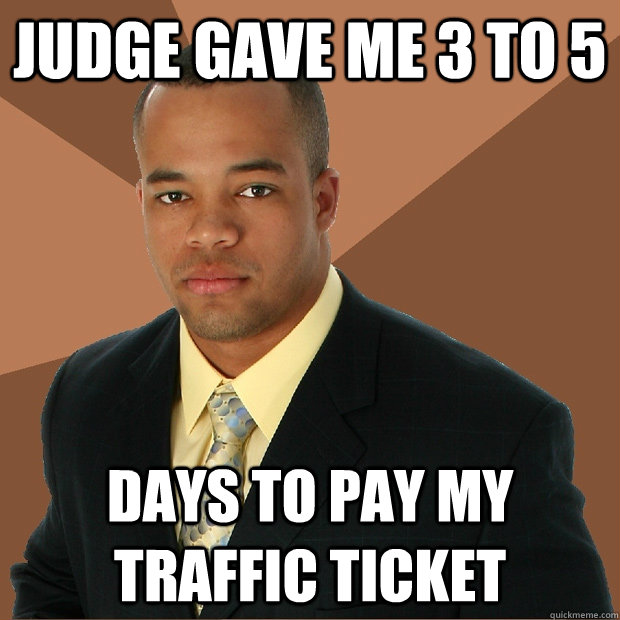 Judge gave me 3 to 5 days to pay my traffic ticket - Judge gave me 3 to 5 days to pay my traffic ticket  Successful Black Man