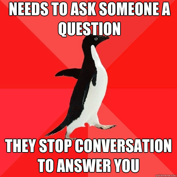 Needs to ask someone a question they stop conversation to answer you - Needs to ask someone a question they stop conversation to answer you  Socially Awesome Penguin