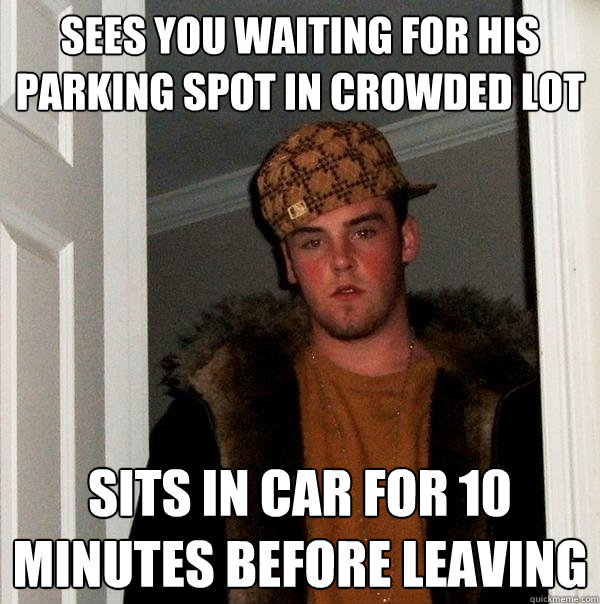 Sees you waiting for his parking spot in crowded lot sits in car for 10 minutes before leaving  Scumbag Steve