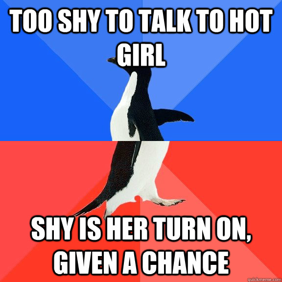too shy to talk to hot girl shy is her turn on, given a chance  Socially Awkward Awesome Penguin