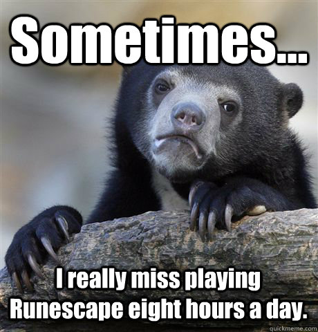 Sometimes... I really miss playing Runescape eight hours a day.  Confession Bear