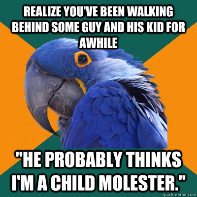 Realize you've been walking behind some guy and his kid for awhile 