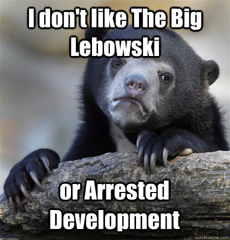 I don't like The Big Lebowski or Arrested Development  Confession Bear