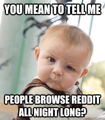 you mean to tell me people browse reddit all night long? - you mean to tell me people browse reddit all night long?  skeptical baby