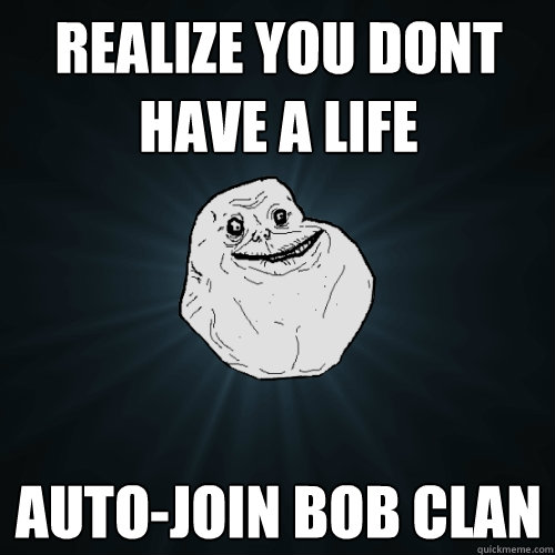 Realize you dont have a life Auto-join BoB Clan  Forever Alone