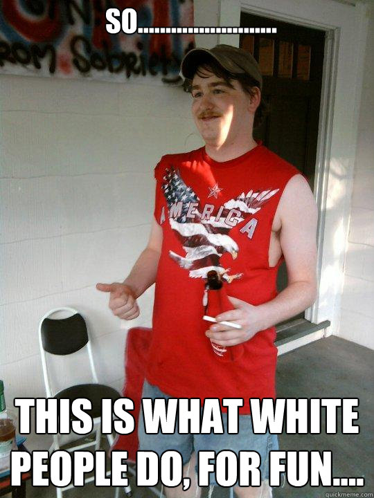 so......................... this is what white people do, for fun....  Redneck Randal