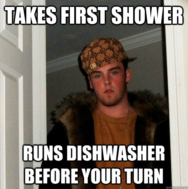Takes First Shower Runs Dishwasher Before Your Turn  Scumbag Steve