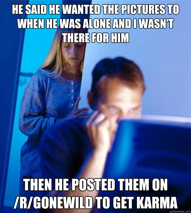 he said he wanted the pictures to when he was alone and i wasn't there for him then he posted them on /r/gonewild to get karma  Redditors Wife