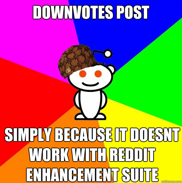 Downvotes post Simply because it doesnt work with reddit enhancement suite  Scumbag Redditor