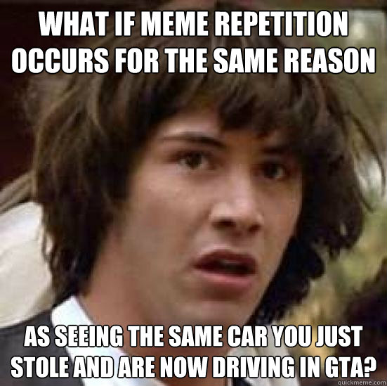 What if meme repetition occurs for the same reason As seeing the same car you just stole and are now driving in GTA? - What if meme repetition occurs for the same reason As seeing the same car you just stole and are now driving in GTA?  conspiracy keanu
