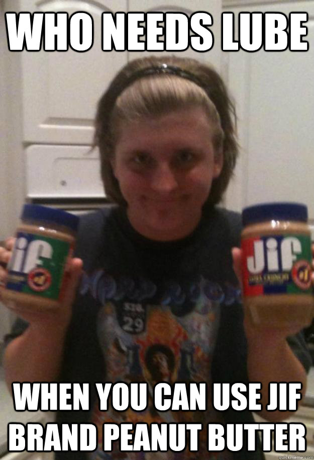 Who needs lube When you can use Jif Brand Peanut Butter - Who needs lube When you can use Jif Brand Peanut Butter  tylerthepeanut