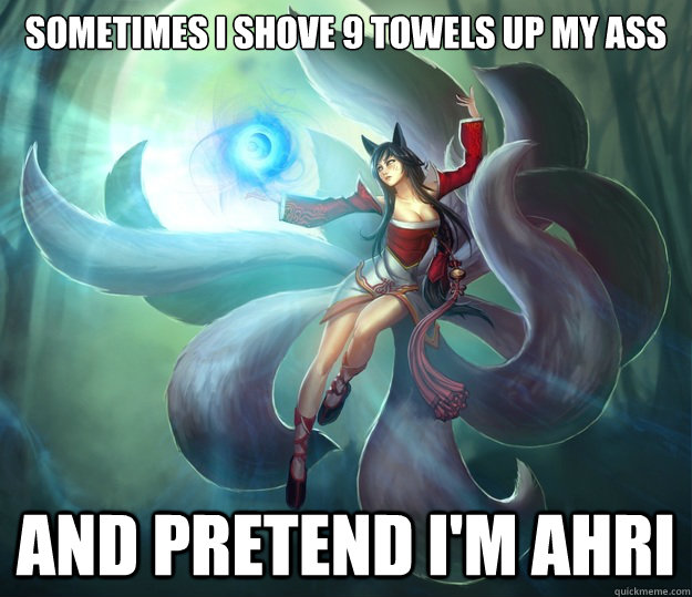 Sometimes I shove 9 towels up my ass and pretend i'm ahri - Sometimes I shove 9 towels up my ass and pretend i'm ahri  pretending im ahri