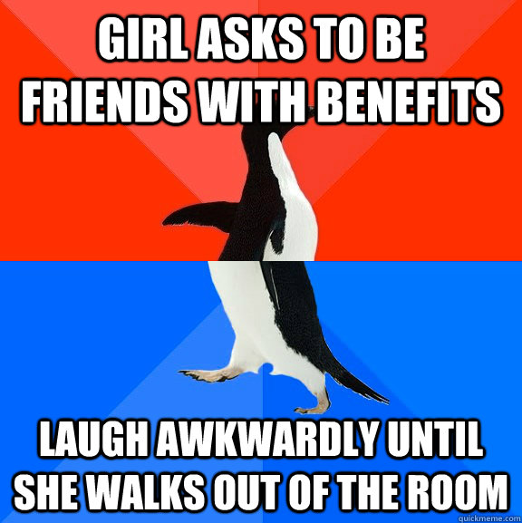 Girl asks to be friends with benefits Laugh awkwardly until she walks out of the room  Socially Awesome Awkward Penguin