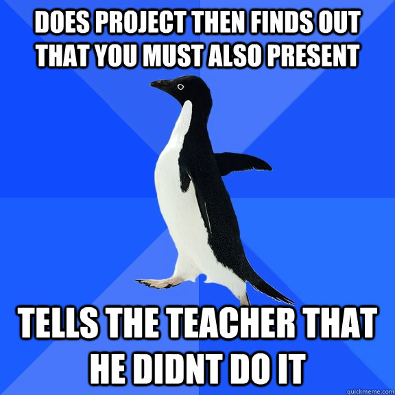 Does project then finds out that you must also present tells the teacher that he didnt do it  Socially Awkward Penguin