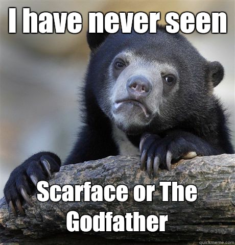 I have never seen Scarface or The Godfather   Confession Bear