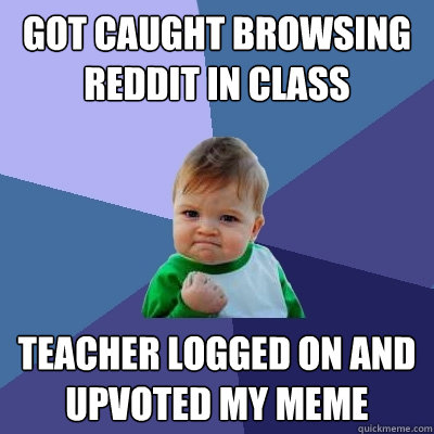 Got caught browsing reddit in class Teacher logged on and upvoted my MEME - Got caught browsing reddit in class Teacher logged on and upvoted my MEME  Success Kid
