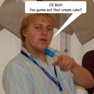 OI Bint! 
You gunna eat that cream cake? - OI Bint! 
You gunna eat that cream cake?  typical charlie