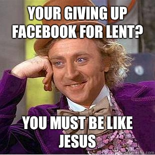 Your giving up Facebook for lent? You must be like jesus - Your giving up Facebook for lent? You must be like jesus  Condescending Wonka