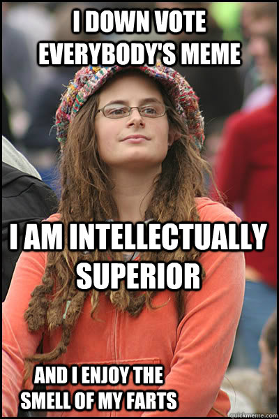 I down vote everybody's meme I am intellectually superior and I enjoy the smell of my farts  College Liberal