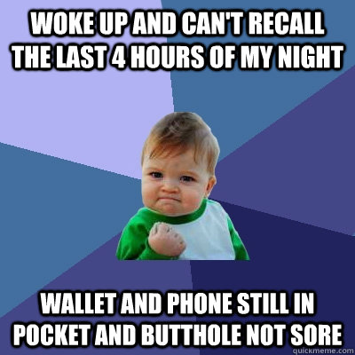 Woke up and can't recall the last 4 hours of my night wallet and phone still in pocket and butthole not sore  Success Kid