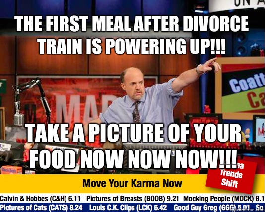 The first meal after divorce train is powering up!!! Take a picture of your food NOW NOW NOW!!! - The first meal after divorce train is powering up!!! Take a picture of your food NOW NOW NOW!!!  Mad Karma with Jim Cramer