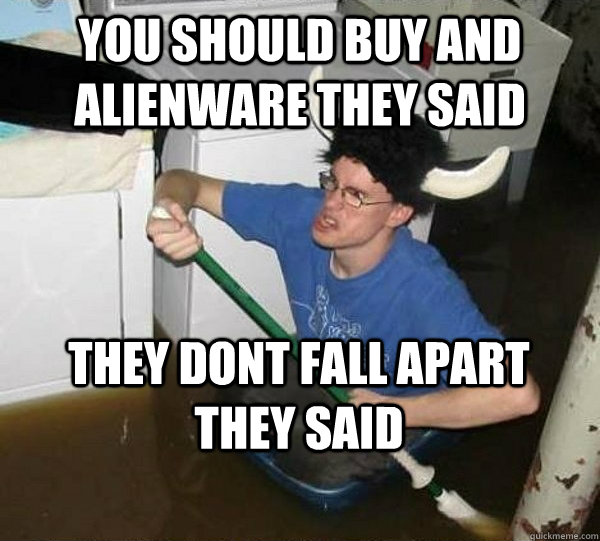 you should buy and alienware they said they dont fall apart  they said  They said