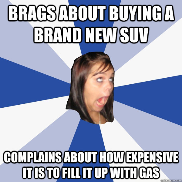 Brags about buying a brand new SUV Complains about how expensive it is to fill it up with gas  Annoying Facebook Girl