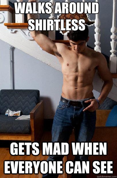 Walks around shirtless Gets mad when everyone can see - Walks around shirtless Gets mad when everyone can see  Scumbag Frat Boy