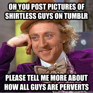 Oh you post pictures of shirtless guys on tumblr Please tell me more about how all guys are perverts - Oh you post pictures of shirtless guys on tumblr Please tell me more about how all guys are perverts  Condescending Wonka