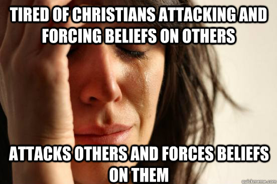 Tired of christians attacking and forcing beliefs on others Attacks others and forces beliefs on them  First World Problems