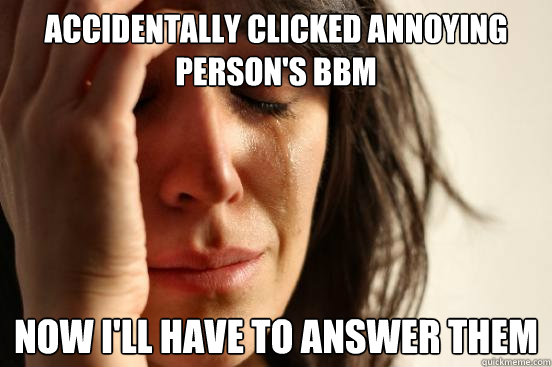 Accidentally Clicked annoying person's BBM
 Now I'll have to answer them  First World Problems