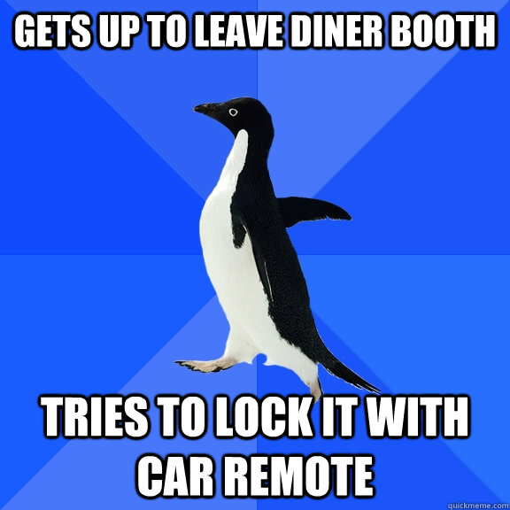 gets up to leave diner booth tries to lock it with car remote  Socially Awkward Penguin