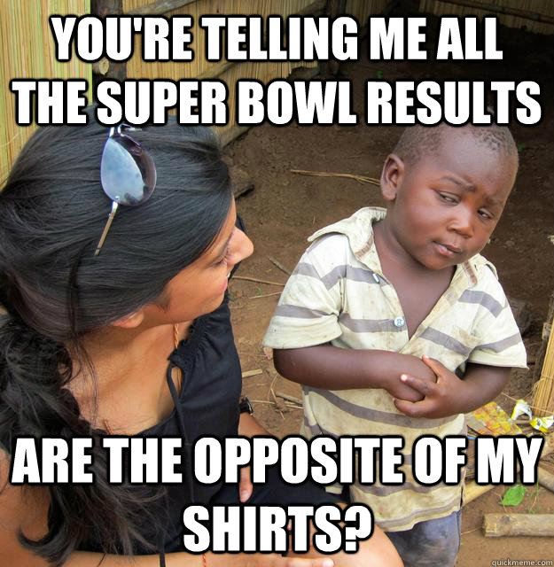 You're telling me all the Super Bowl results Are the opposite of my shirts? - You're telling me all the Super Bowl results Are the opposite of my shirts?  Skeptical 3rd World Kid