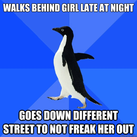 Walks behind girl late at night Goes down different street to not freak her out  Socially Awkward Penguin
