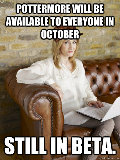 Pottermore will be available to everyone in October Still in Beta. - Pottermore will be available to everyone in October Still in Beta.  Scumbag JK Rowling