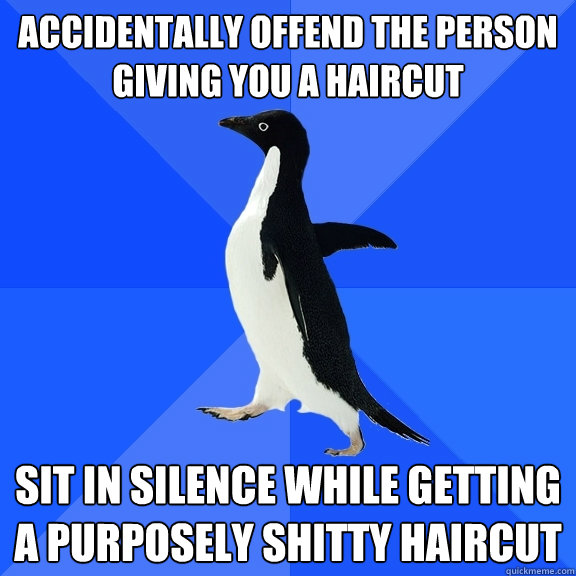 accidentally offend the person giving you a haircut sit in silence while getting a purposely shitty haircut  Socially Awkward Penguin